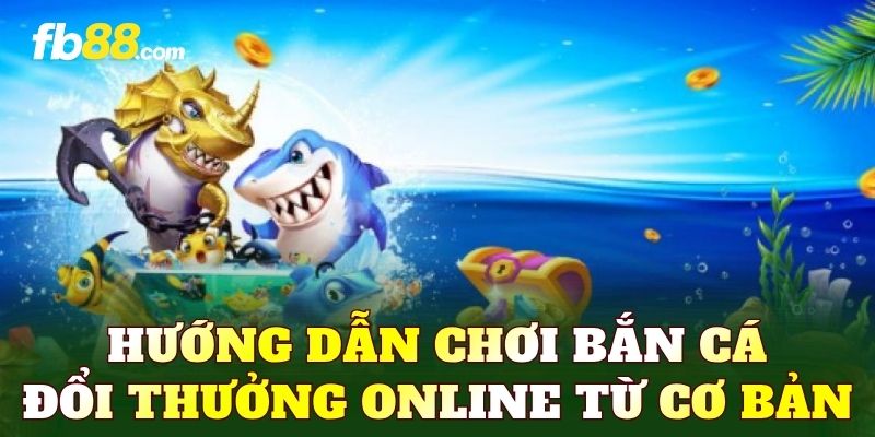 Hướng dẫn chơi bắn cá đổi thưởng online từ cơ bản